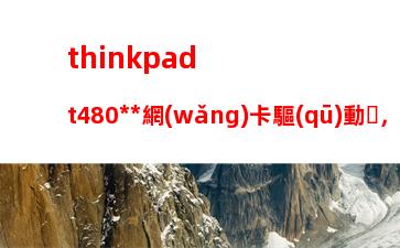 thinkpadt480無線網(wǎng)卡驅(qū)動，thinkpadt480s評測